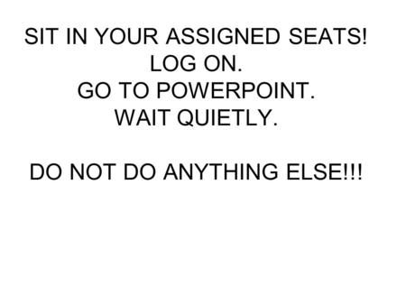 SIT IN YOUR ASSIGNED SEATS! LOG ON. GO TO POWERPOINT. WAIT QUIETLY. DO NOT DO ANYTHING ELSE!!!