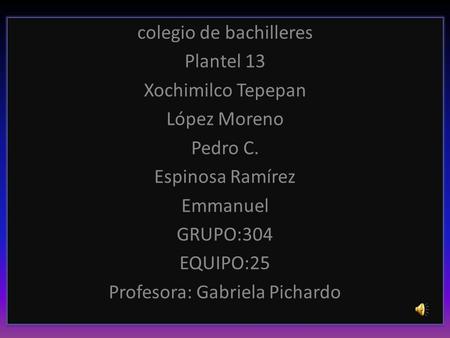 Colegio de bachilleres Plantel 13 Xochimilco Tepepan López Moreno Pedro C. Espinosa Ramírez Emmanuel GRUPO:304 EQUIPO:25 Profesora: Gabriela Pichardo colegio.