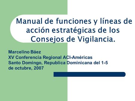 Manual de funciones y líneas de acción estratégicas de los Consejos de Vigilancia. Marcelino Báez XV Conferencia Regional ACI-Américas Santo Domingo,
