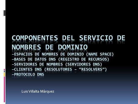 Luis Villalta Márquez. Introducción Para la operación práctica del sistema DNS se utilizan tres componentes principales:  Los Clientes DNS: Un programa.