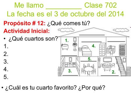 Me llamo _________ Clase 702 La fecha es el 3 de octubre del 2014 ¿Cuál es tu cuarto favorito? ¿Por qué? 1. 2. 3. 4. 5. Propósito # 12: ¿Qué comes tú?