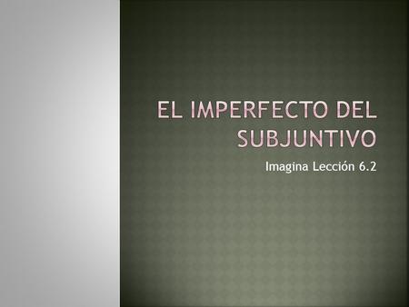 Imagina Lección 6.2.  El imperfecto del subjuntivo of all verbs is formed by dropping the –ron ending from the ustedes/ellos/ellas form of the preterite.