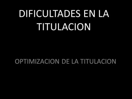 DIFICULTADES EN LA TITULACION OPTIMIZACION DE LA TITULACION.