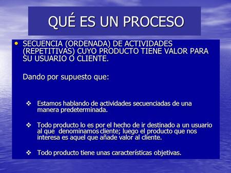 QUÉ ES UN PROCESO QUÉ ES UN PROCESO SECUENCIA (ORDENADA) DE ACTIVIDADES (REPETITIVAS) CUYO PRODUCTO TIENE VALOR PARA SU USUARIO O CLIENTE. SECUENCIA (ORDENADA)