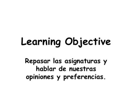 Learning Objective Repasar las asignaturas y hablar de nuestras opiniones y preferencias.