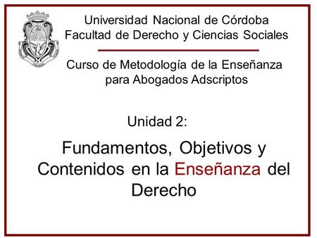 Universidad Nacional de Córdoba Facultad de Derecho y Ciencias Sociales Curso de Metodología de la Enseñanza para Abogados Adscriptos Unidad 2: Fundamentos,