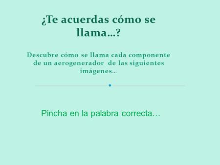 ¿Te acuerdas cómo se llama…? Descubre cómo se llama cada componente de un aerogenerador de las siguientes imágenes… Pincha en la palabra correcta…