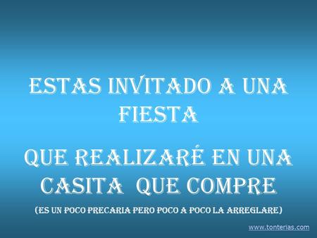 Estas invitado a una fiesta que realizaré en una casita que compre (Es un poco precaria pero poco a poco la arreglare) www.tonterias.com.
