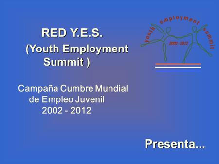 RED Y.E.S. RED Y.E.S. (Youth Employment Summit ) (Youth Employment Summit ) Campaña Cumbre Mundial de Empleo Juvenil 2002 - 2012 Presenta...