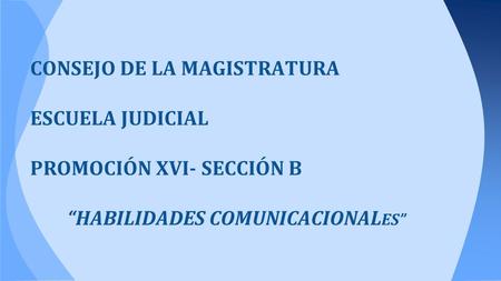 CONSEJO DE LA MAGISTRATURA ESCUELA JUDICIAL PROMOCIÓN XVI- SECCIÓN B “HABILIDADES COMUNICACIONAL ES”