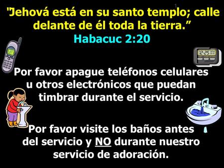 1 “Jehová está en su santo templo; calle delante de él toda la tierra.” Habacuc 2:20 Por favor apague teléfonos celulares u otros electrónicos que puedan.