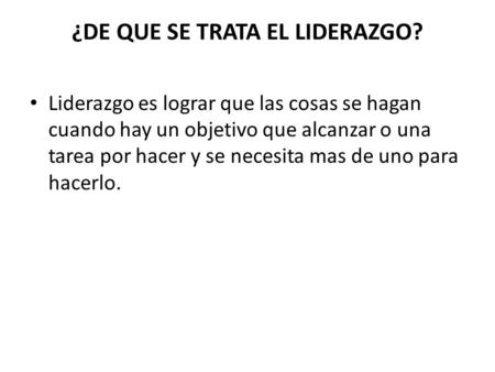 ¿DE QUE SE TRATA EL LIDERAZGO? Liderazgo es lograr que las cosas se hagan cuando hay un objetivo que alcanzar o una tarea por hacer y se necesita mas de.