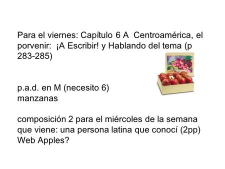 Para el viernes: Capítulo 6 A Centroamérica, el porvenir: ¡A Escribir! y Hablando del tema (p 283-285) p.a.d. en M (necesito 6) manzanas composición 2.