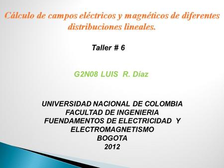 Taller # 6 UNIVERSIDAD NACIONAL DE COLOMBIA FACULTAD DE INGENIERIA FUENDAMENTOS DE ELECTRICIDAD Y ELECTROMAGNETISMO BOGOTA 2012 G2N08 LUIS R. Díaz.