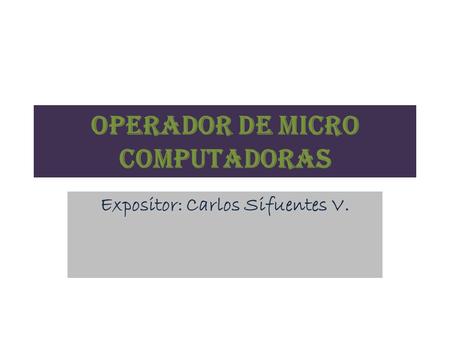 OPERADOR DE MICRO COMPUTADORAS Expositor: Carlos Sifuentes V.