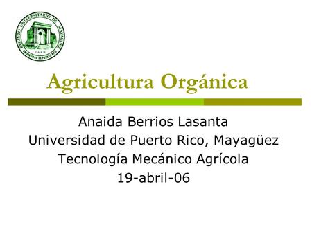 Agricultura Orgánica Anaida Berrios Lasanta Universidad de Puerto Rico, Mayagüez Tecnología Mecánico Agrícola 19-abril-06.