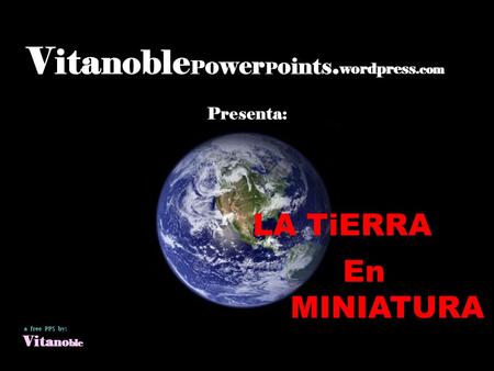 V ita noble P ower P o ints. wordpress.com Presenta: LA TiERRA En MINIATURA a free PPS by: Vi ta no ble.