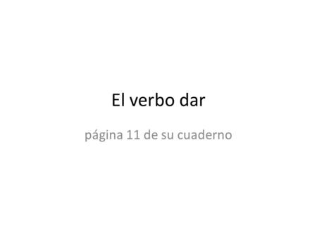 El verbo dar página 11 de su cuaderno. dar – to give doydamos dasdais dadan Irregular “yo” form, otherwise regular “-ar” verb Note: no accent on vosotros.