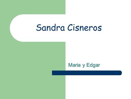 Sandra Cisneros Maria y Edgar. Nacio en Chicago el 20 de Diciembre de 1994 Durante su niñez su familia se mudo en una serie de departamentos de los pobres.