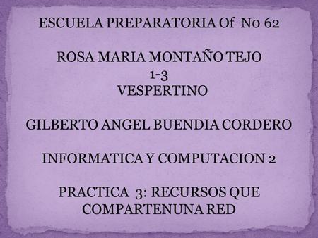 ESCUELA PREPARATORIA Of N0 62 ROSA MARIA MONTAÑO TEJO 1-3 VESPERTINO GILBERTO ANGEL BUENDIA CORDERO INFORMATICA Y COMPUTACION 2 PRACTICA 3: RECURSOS QUE.
