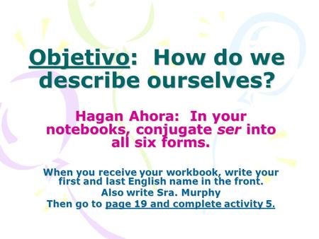 Objetivo: How do we describe ourselves? Hagan Ahora: In your notebooks, conjugate ser into all six forms. When you receive your workbook, write your first.
