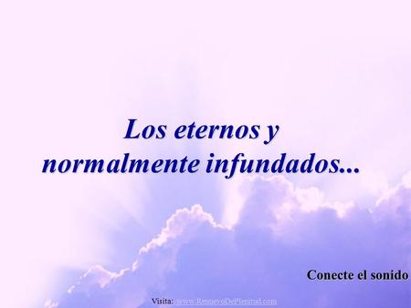 Los eternos y normalmente infundados... Conecte el sonido Visita: www.RenuevoDePlenitud.comwww.RenuevoDePlenitud.com.