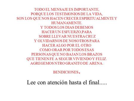 TODO EL MENSAJE ES IMPORTANTE, PORQUE LOS TESTIMONIOS DE LA VIDA, SON LOS QUE NOS HACEN CRECER ESPIRITUALMENTE Y HUMANAMENTE. Y TODOS LOS DIAS DEBEMOS.
