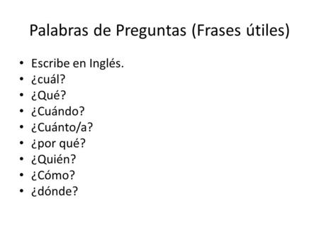 Palabras de Preguntas (Frases útiles) Escribe en Inglés. ¿cuál? ¿Qué? ¿Cuándo? ¿Cuánto/a? ¿por qué? ¿Quién? ¿Cómo? ¿dónde?