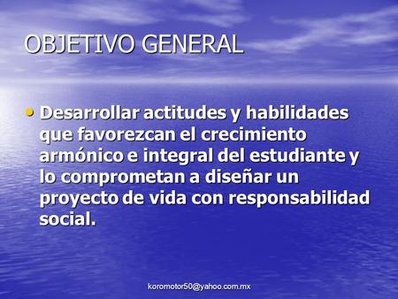 OBJETIVO GENERAL Desarrollar actitudes y habilidades que favorezcan el crecimiento armónico e integral del estudiante y lo comprometan a diseñar un proyecto.