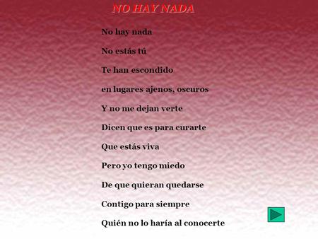NO HAY NADA No hay nada No estás tú Te han escondido en lugares ajenos, oscuros Y no me dejan verte Dicen que es para curarte Que estás viva Pero yo tengo.