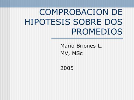 COMPROBACION DE HIPOTESIS SOBRE DOS PROMEDIOS Mario Briones L. MV, MSc 2005.