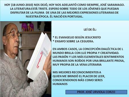 HOY (18-JUNIO-2010) NOS DEJÓ, HOY NOS ADELANTÓ COMO SIEMPRE, JOSÉ SARAMAGO. LA LITERATURA ESTÁ TRISTE. ESPERO SOBRE TODO DE LOS JÓVENES QUE PUEDAN DISFRUTAR.