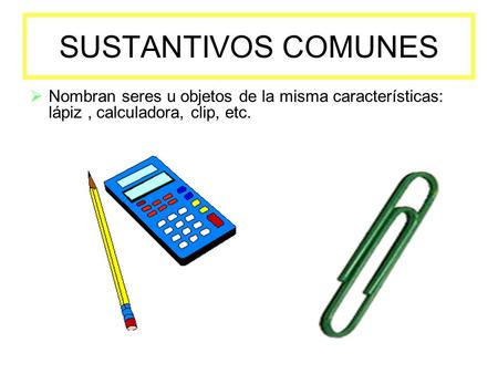 SUSTANTIVOS COMUNES Nombran seres u objetos de la misma características: lápiz , calculadora, clip, etc.