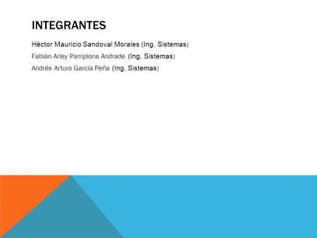 INTEGRANTES Héctor Mauricio Sandoval Morales (Ing. Sistemas ) Fabián Arley Pamplona Andrade (Ing. Sistemas ) Andrés Arturo García Peña (Ing. Sistemas )