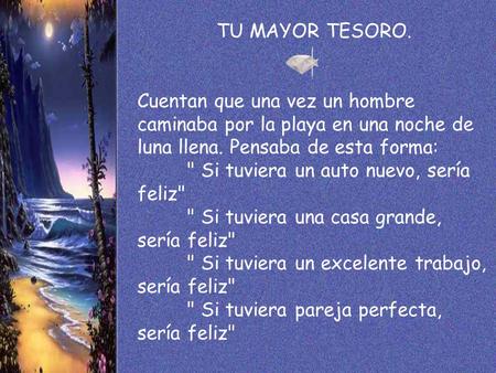TU MAYOR TESORO. Cuentan que una vez un hombre caminaba por la playa en una noche de luna llena. Pensaba de esta forma:  Si tuviera un auto nuevo, sería.