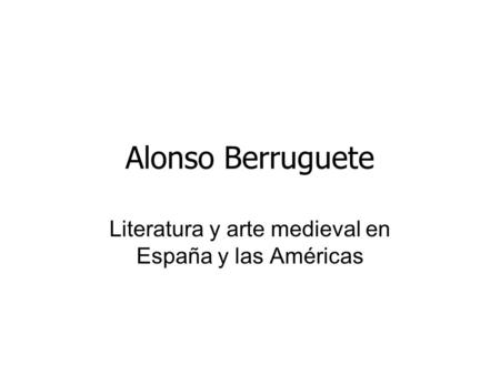 Alonso Berruguete Literatura y arte medieval en España y las Américas.