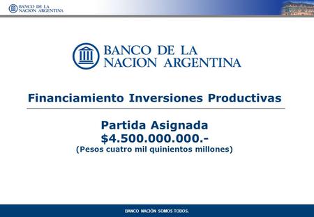 Financiamiento Inversiones Productivas Partida Asignada $4.500.000.000.- (Pesos cuatro mil quinientos millones) BANCO NACIÓN SOMOS TODOS.