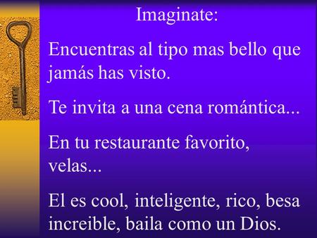 Imaginate: Encuentras al tipo mas bello que jamás has visto. Te invita a una cena romántica... En tu restaurante favorito, velas... El es cool, inteligente,