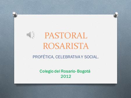 PASTORAL ROSARISTA PROFÉTICA, CELEBRATIVA Y SOCIAL. Colegio del Rosario- Bogotá 2012.
