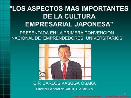 1 LOS ASPECTOS MAS IMPORTANTES DE LA CULTURA EMPRESARIAL JAPONESA C.P. CARLOS KASUGA OSAKA Director General de Yakult, S.A. de C.V. PRESENTADA EN LA.