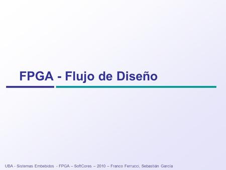 FPGA - Flujo de Diseño UBA - Sistemas Embebidos - FPGA – SoftCores – 2010 – Franco Ferrucci, Sebastián García.