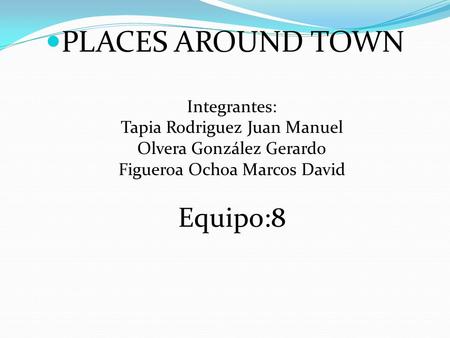 PLACES AROUND TOWN Integrantes: Tapia Rodriguez Juan Manuel Olvera González Gerardo Figueroa Ochoa Marcos David Equipo:8.