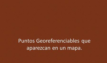 Puntos Georeferenciables que aparezcan en un mapa.