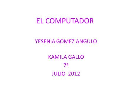 EL COMPUTADOR YESENIA GOMEZ ANGULO KAMILA GALLO 7ª JULIO 2012.
