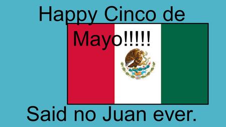Happy Cinco de Mayo!!!!! Said no Juan ever.. What holiday celebrated in the U.S. is Cinco de Mayo most comparable to? NONE.