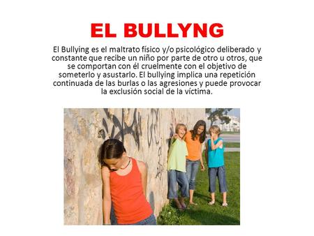 EL BULLYNG El Bullying es el maltrato físico y/o psicológico deliberado y constante que recibe un niño por parte de otro u otros, que se comportan con.