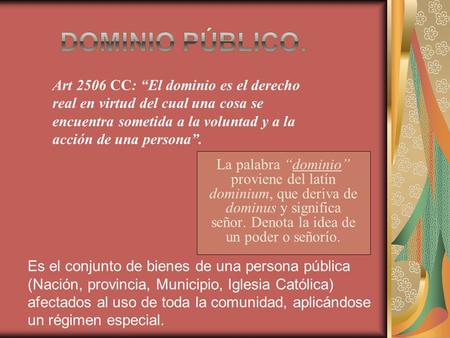 La palabra “dominio” proviene del latín dominium, que deriva de dominus y significa señor. Denota la idea de un poder o señorío. Art 2506 CC: “El dominio.