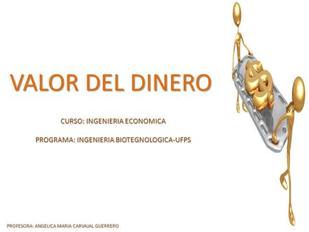 VALOR DEL DINERO CURSO: INGENIERIA ECONOMICA PROGRAMA: INGENIERIA BIOTEGNOLOGICA-UFPS PROFESORA: ANGELICA MARIA CARVAJAL GUERRERO.