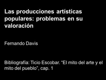 FACULTAD DE BELLAS ARTES – UNLP TEORÍA DE LA PRÁCTICA ARTÍSTICA Las producciones artísticas populares: problemas en su valoración Fernando Davis Bibliografía: