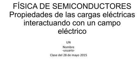 FÍSICA DE SEMICONDUCTORES Propiedades de las cargas eléctricas interactuando con un campo eléctrico UN Nombre -usuario- Clase del 28 de mayo 2015.